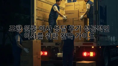 포항 원룸 이사, 용달 후기: 성공적인 이사를 위한 완벽 가이드